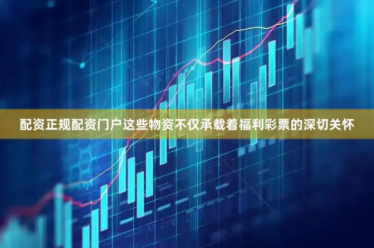 配资正规配资门户这些物资不仅承载着福利彩票的深切关怀