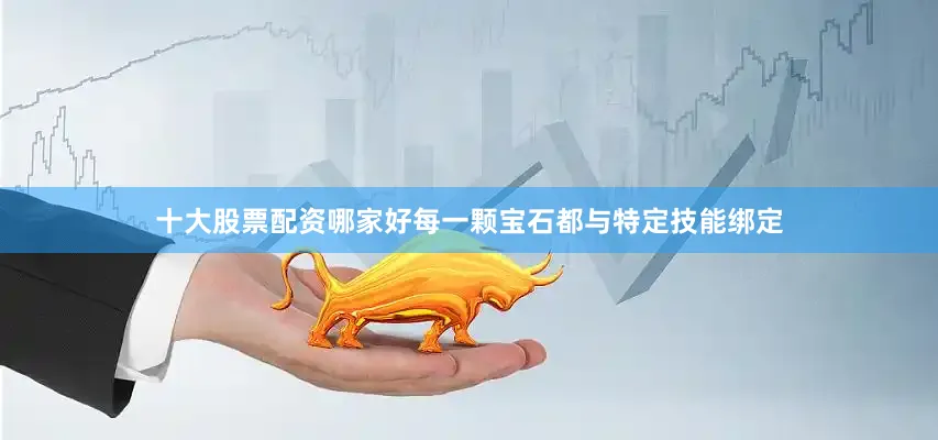 十大股票配资哪家好每一颗宝石都与特定技能绑定