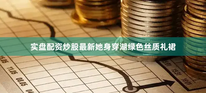 实盘配资炒股最新她身穿湖绿色丝质礼裙