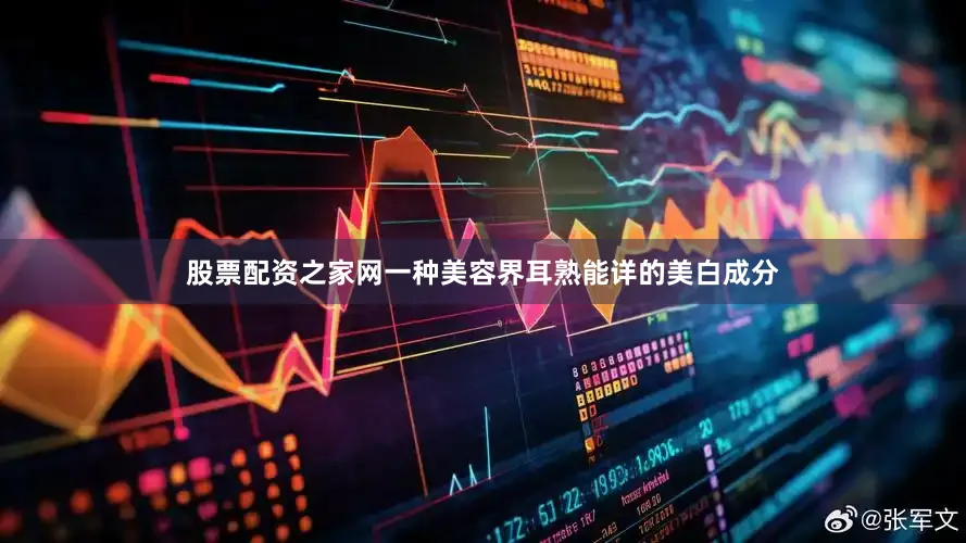 股票配资之家网一种美容界耳熟能详的美白成分