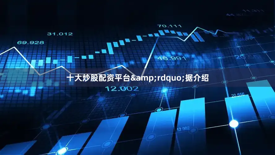 十大炒股配资平台&rdquo;据介绍