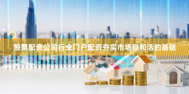 股票配资公司行业门户配资夯实市场稳和活的基础