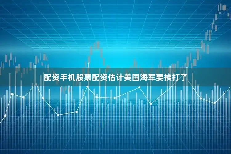 配资手机股票配资估计美国海军要挨打了
