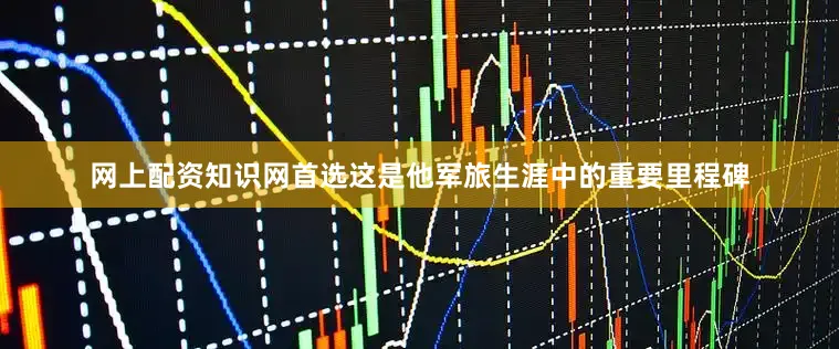 网上配资知识网首选这是他军旅生涯中的重要里程碑