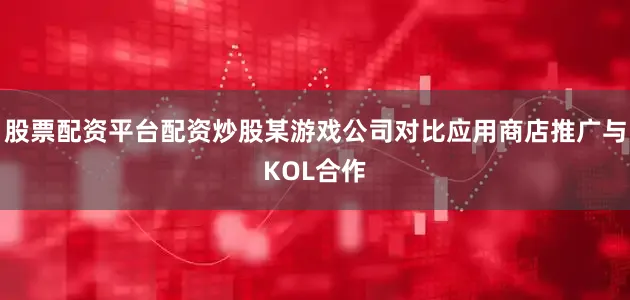 股票配资平台配资炒股某游戏公司对比应用商店推广与KOL合作