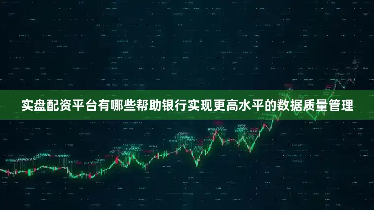 实盘配资平台有哪些帮助银行实现更高水平的数据质量管理